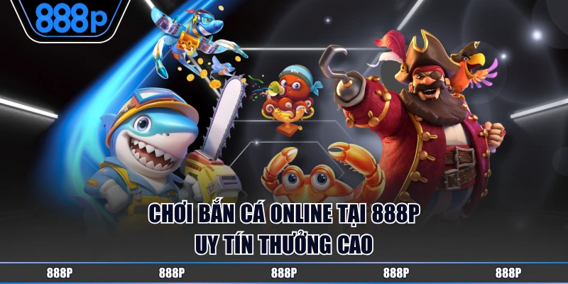 Chơi bắn cá online tại 888P uy tín thưởng cao