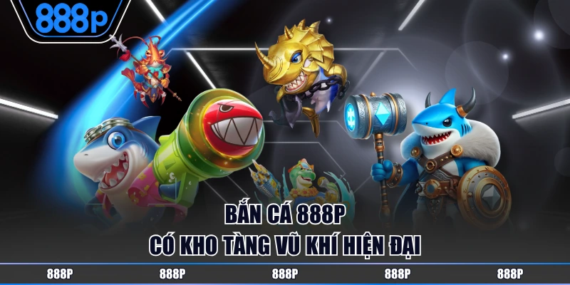 Bắn cá 888P có kho tàng vũ khí hiện đại