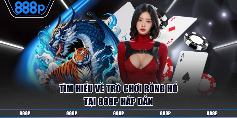 Tìm hiểu về trò chơi Rồng Hổ tại 888P hấp dẫn